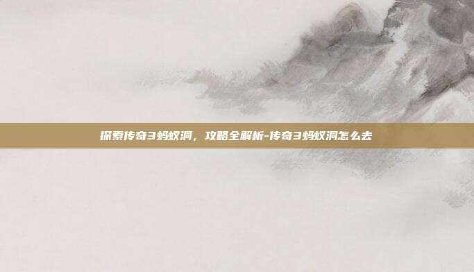 探索传奇3蚂蚁洞,攻略全解析-传奇3蚂蚁洞怎么去
