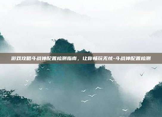 游戏攻略斗战神配置检测指南,让你畅玩无忧-斗战神配置检测