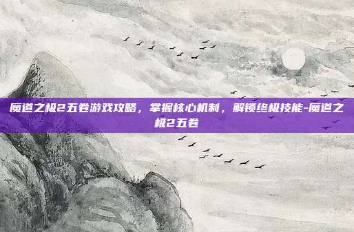 魔道之极2五卷游戏攻略,掌握核心机制,解锁终极技能-魔道之极2五卷