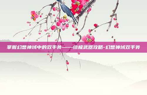 掌握幻想神域中的双手斧——终极武器攻略-幻想神域双手斧