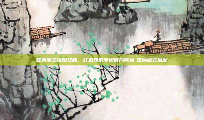 炫舞服装搭配攻略,打造你的专属时尚秀场-炫舞服装搭配