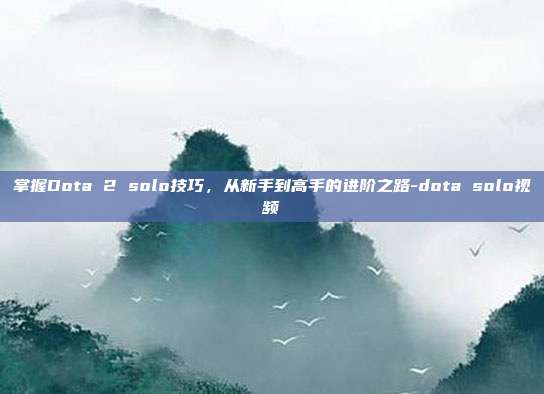 掌握Dota 2 solo技巧,从新手到高手的进阶之路-dota solo视频