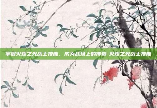 掌握火炬之光战士技能,成为战场上的传奇-火炬之光战士技能