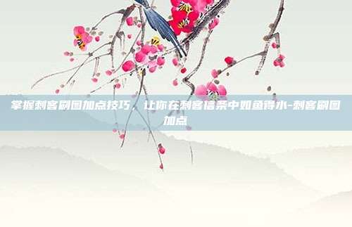 掌握刺客刷图加点技巧,让你在刺客信条中如鱼得水-刺客刷图加点