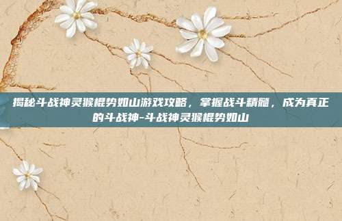 揭秘斗战神灵猴棍势如山游戏攻略,掌握战斗精髓,成为真正的斗战神-斗战神灵猴棍势如山