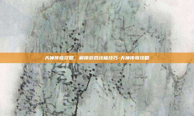 天神传奇攻略,解锁游戏终极技巧-天神传奇攻略