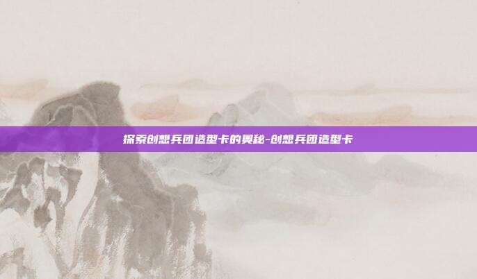 探索创想兵团造型卡的奥秘-创想兵团造型卡