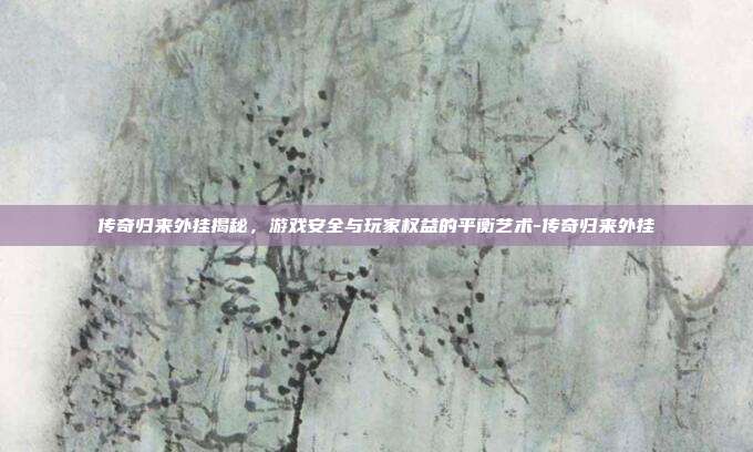传奇归来外挂揭秘,游戏安全与玩家权益的平衡艺术-传奇归来外挂