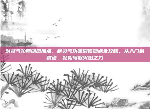 剑灵气功师刷图加点,剑灵气功师刷图加点全攻略,从入门到精通,轻松驾驭火焰之力
