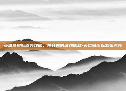 英雄岛图标点亮攻略,提升你的游戏成就-英雄岛图标怎么点亮