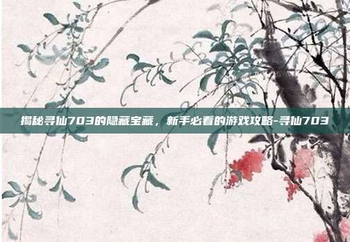 揭秘寻仙703的隐藏宝藏,新手必看的游戏攻略-寻仙703