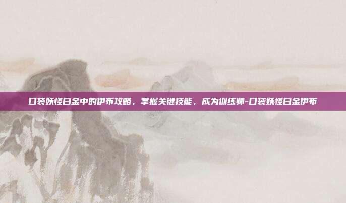 口袋妖怪白金中的伊布攻略,掌握关键技能,成为训练师-口袋妖怪白金伊布