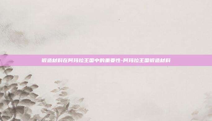 锻造材料在阿玛拉王国中的重要性-阿玛拉王国锻造材料