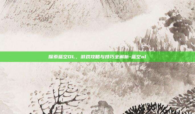 探索蓝空OL,游戏攻略与技巧全解析-蓝空ol