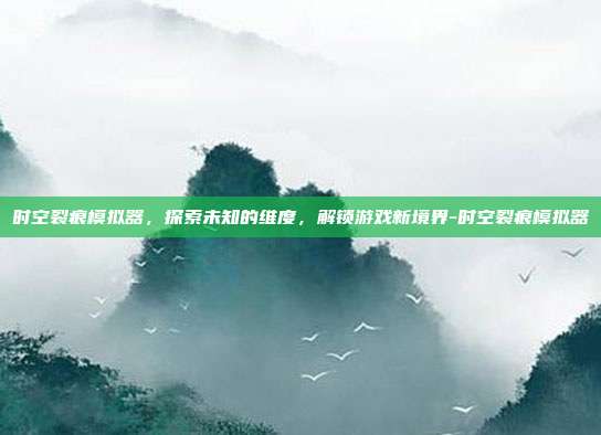 时空裂痕模拟器,探索未知的维度,解锁游戏新境界-时空裂痕模拟器