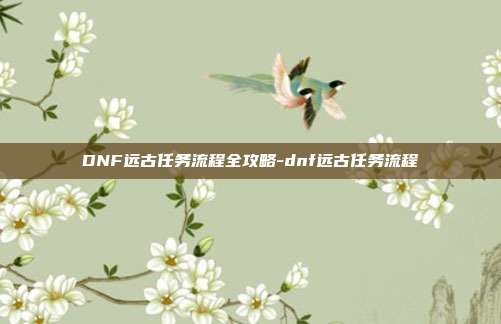 DNF远古任务流程全攻略-dnf远古任务流程