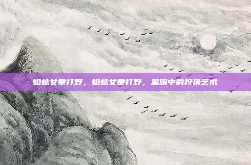 蜘蛛女皇打野,蜘蛛女皇打野,黑暗中的狩猎艺术