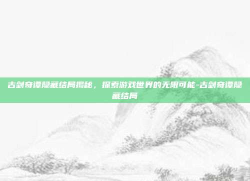 古剑奇谭隐藏结局揭秘,探索游戏世界的无限可能-古剑奇谭隐藏结局