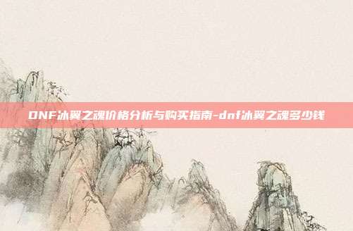 DNF冰翼之魂价格分析与购买指南-dnf冰翼之魂多少钱