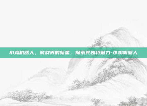 小鸡机器人,游戏界的新星,探索其独特魅力-小鸡机器人