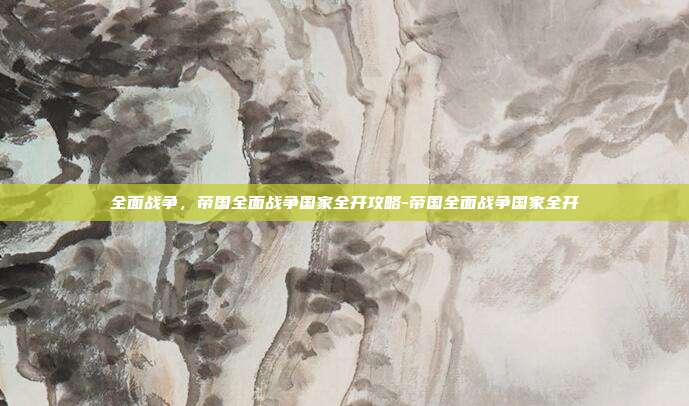 全面战争,帝国全面战争国家全开攻略-帝国全面战争国家全开