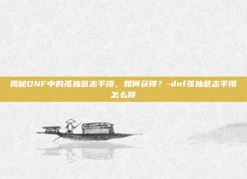 揭秘DNF中的孤独意志手镯,如何获得?-dnf孤独意志手镯怎么得