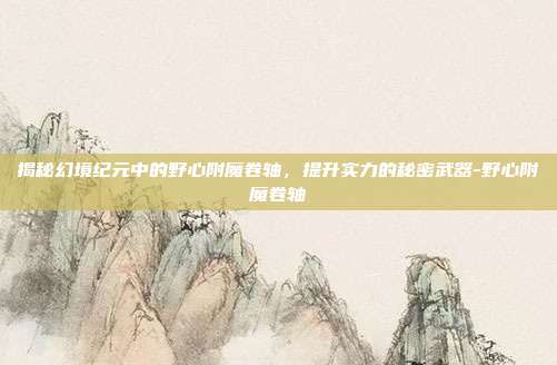 揭秘幻境纪元中的野心附魔卷轴,提升实力的秘密武器-野心附魔卷轴