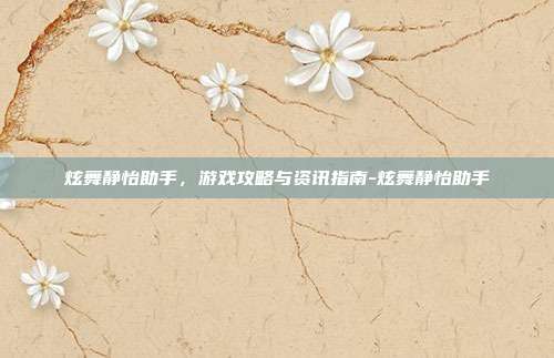 炫舞静怡助手,游戏攻略与资讯指南-炫舞静怡助手