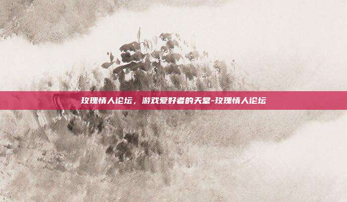 玫瑰情人论坛,游戏爱好者的天堂-玫瑰情人论坛