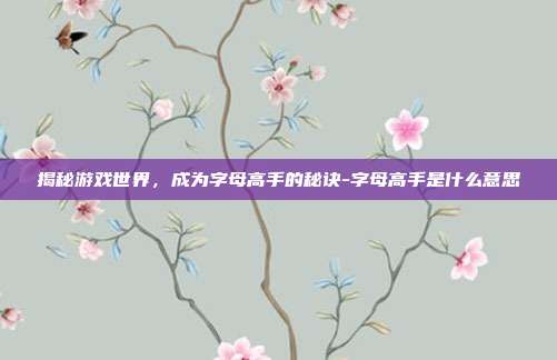 揭秘游戏世界,成为字母高手的秘诀-字母高手是什么意思