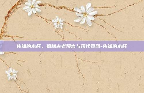 先知的木杯,揭秘古老预言与现代冒险-先知的木杯
