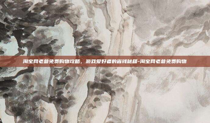 淘宝网老爹免费购物攻略,游戏爱好者的省钱秘籍-淘宝网老爹免费购物
