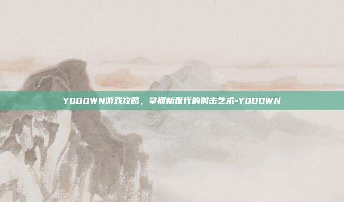 YQDOWN游戏攻略,掌握新世代的射击艺术-YQDOWN