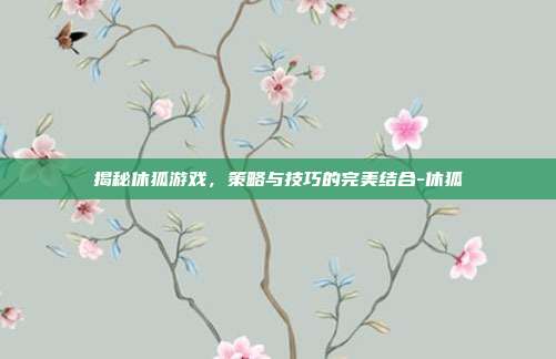 揭秘休狐游戏,策略与技巧的完美结合-休狐