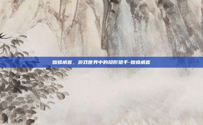 蜘蛛威客,游戏世界中的隐形猎手-蜘蛛威客