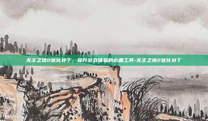 无主之地2优化补丁,提升游戏体验的必备工具-无主之地2优化补丁