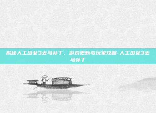 揭秘人工少女3去马补丁,游戏更新与玩家攻略-人工少女3去马补丁