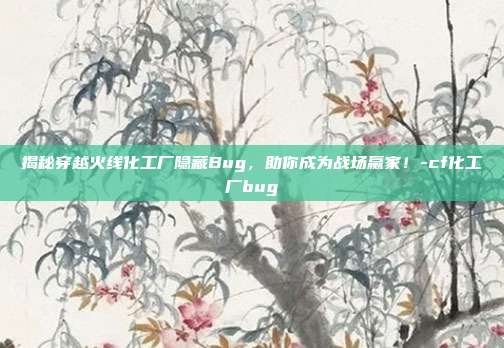 揭秘穿越火线化工厂隐藏Bug,助你成为战场赢家!-cf化工厂bug