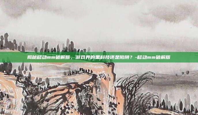 揭秘移动mm破解版,游戏界的黑科技还是陷阱?-移动mm破解版