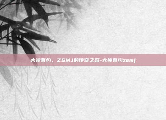 大神有约,ZSMJ的传奇之路-大神有约zsmj