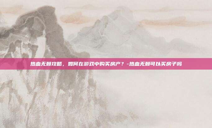 热血无赖攻略,如何在游戏中购买房产?-热血无赖可以买房子吗