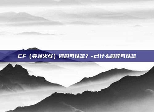 CF(穿越火线)何时可以玩?-cf什么时候可以玩