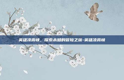 英雄凌霄峡,探索未知的冒险之旅-英雄凌霄峡