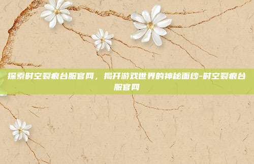 探索时空裂痕台服官网,揭开游戏世界的神秘面纱-时空裂痕台服官网