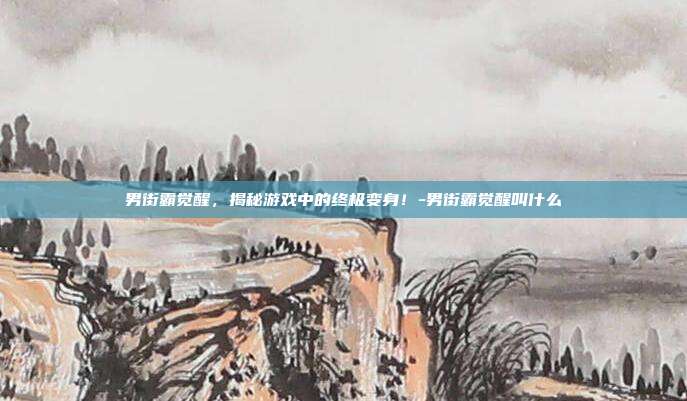 男街霸觉醒,揭秘游戏中的终极变身!-男街霸觉醒叫什么
