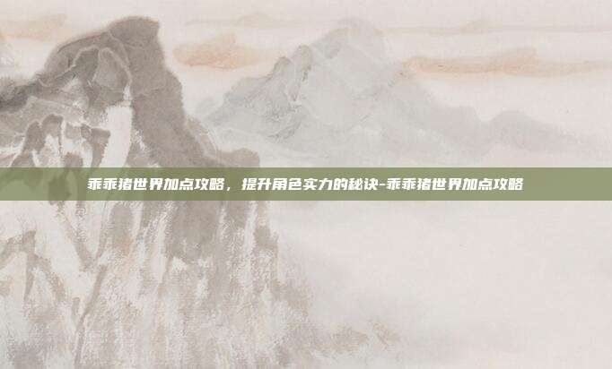 乖乖猪世界加点攻略,提升角色实力的秘诀-乖乖猪世界加点攻略