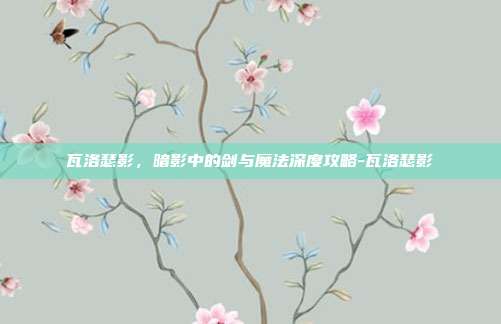 瓦洛瑟影,暗影中的剑与魔法深度攻略-瓦洛瑟影