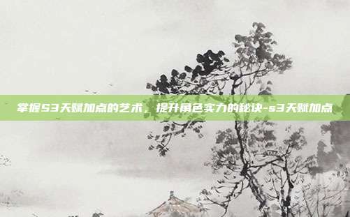 掌握S3天赋加点的艺术,提升角色实力的秘诀-s3天赋加点
