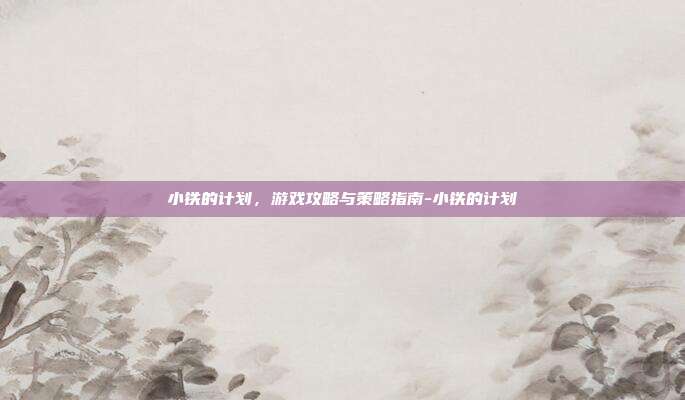 小铁的计划,游戏攻略与策略指南-小铁的计划