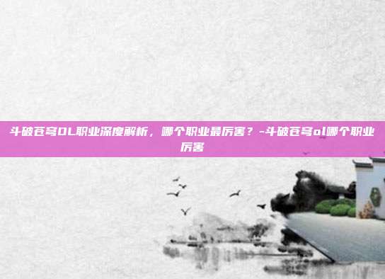 斗破苍穹OL职业深度解析,哪个职业最厉害?-斗破苍穹ol哪个职业厉害